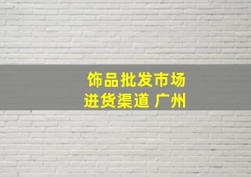 饰品批发市场进货渠道 广州